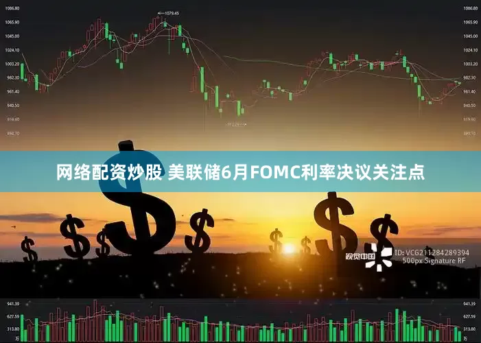 网络配资炒股 美联储6月FOMC利率决议关注点