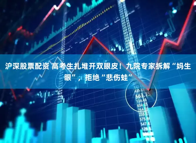 沪深股票配资 高考生扎堆开双眼皮！九院专家拆解“妈生眼”，拒绝“悲伤蛙”