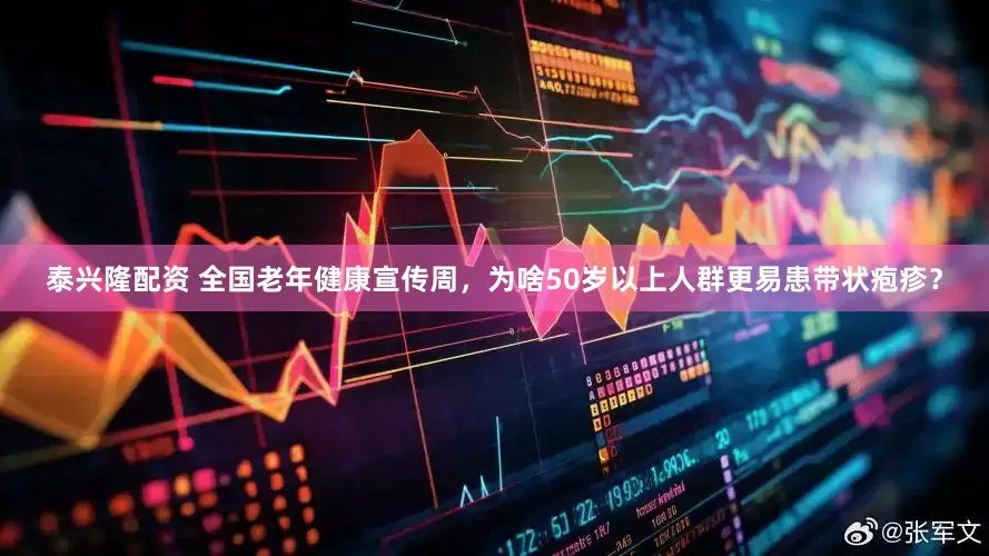泰兴隆配资 全国老年健康宣传周，为啥50岁以上人群更易患带状疱疹？