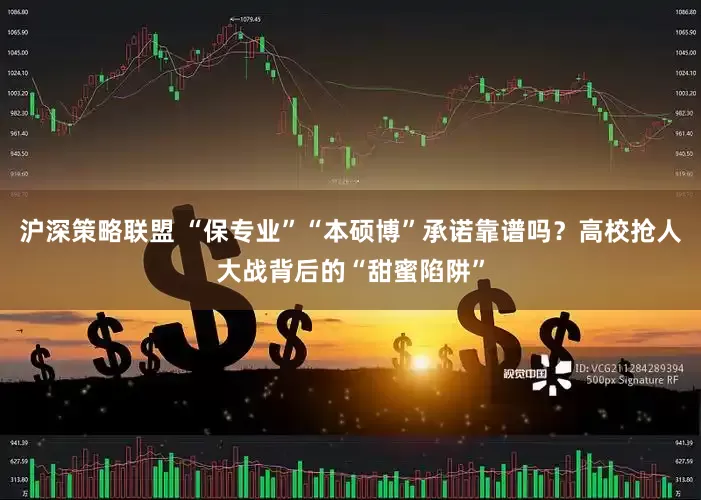 沪深策略联盟 “保专业”“本硕博”承诺靠谱吗？高校抢人大战背后的“甜蜜陷阱”