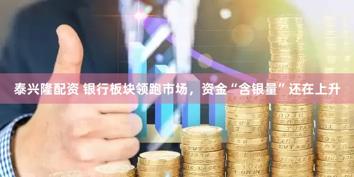 泰兴隆配资 银行板块领跑市场，资金“含银量”还在上升