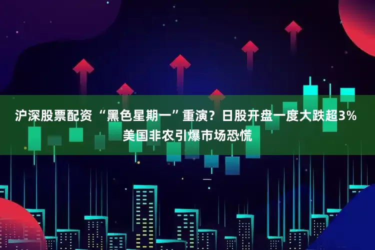 沪深股票配资 “黑色星期一”重演？日股开盘一度大跌超3% 美国非农引爆市场恐慌