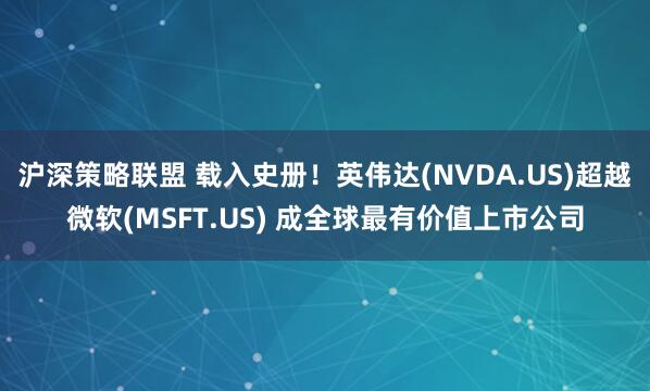沪深策略联盟 载入史册！英伟达(NVDA.US)超越微软(MSFT.US) 成全球最有价值上市公司