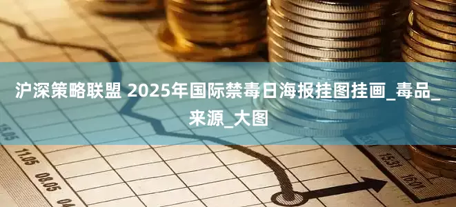 沪深策略联盟 2025年国际禁毒日海报挂图挂画_毒品_来源_大图