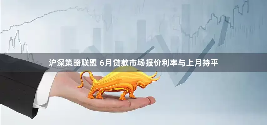 沪深策略联盟 6月贷款市场报价利率与上月持平