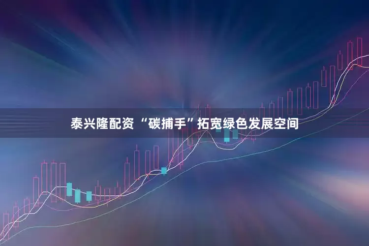 泰兴隆配资 “碳捕手”拓宽绿色发展空间