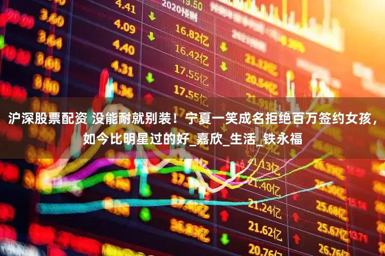 沪深股票配资 没能耐就别装！宁夏一笑成名拒绝百万签约女孩，如今比明星过的好_嘉欣_生活_铁永福