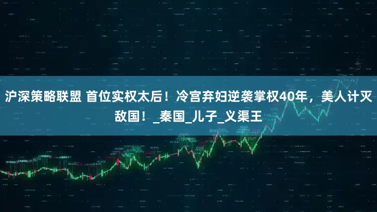 沪深策略联盟 首位实权太后！冷宫弃妇逆袭掌权40年，美人计灭敌国！_秦国_儿子_义渠王