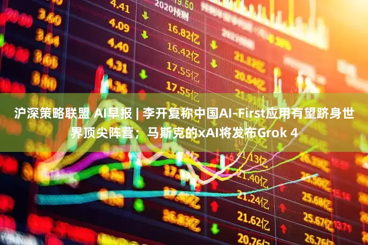 沪深策略联盟 AI早报 | 李开复称中国AI-First应用有望跻身世界顶尖阵营；马斯克的xAI将发布Grok 4
