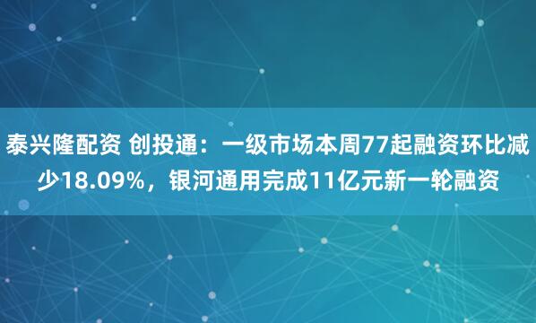 泰兴隆配资 创投通：一级市场本周77起融资环比减少18.09%，银河通用完成11亿元新一轮融资
