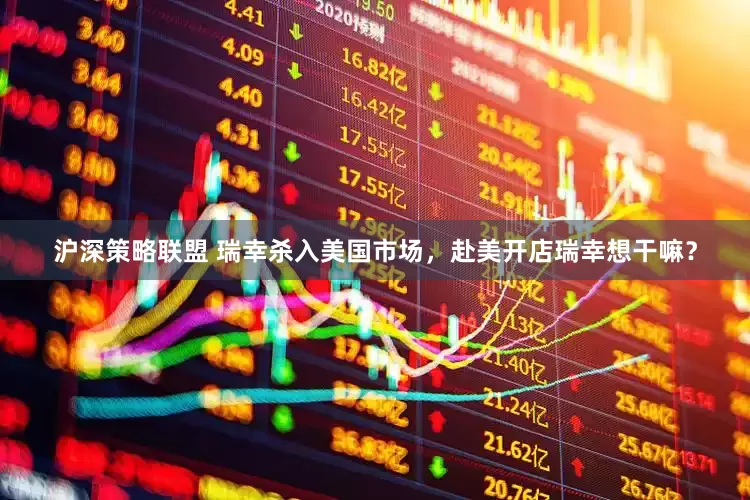 沪深策略联盟 瑞幸杀入美国市场，赴美开店瑞幸想干嘛？