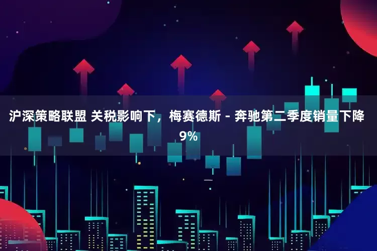 沪深策略联盟 关税影响下，梅赛德斯 - 奔驰第二季度销量下降 9%