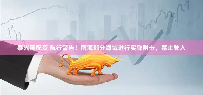 泰兴隆配资 航行警告！南海部分海域进行实弹射击，禁止驶入