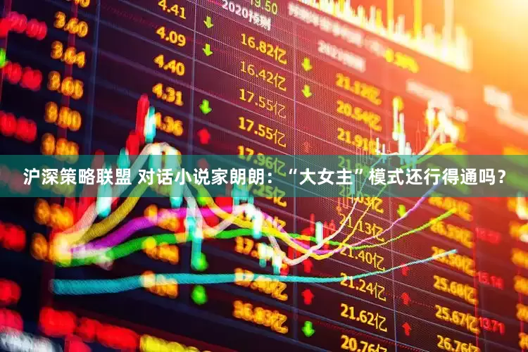 沪深策略联盟 对话小说家朗朗：“大女主”模式还行得通吗？