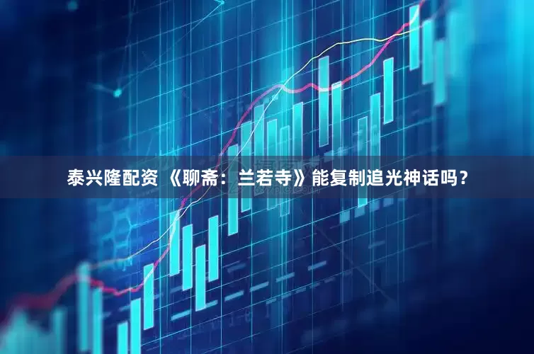 泰兴隆配资 《聊斋：兰若寺》能复制追光神话吗？