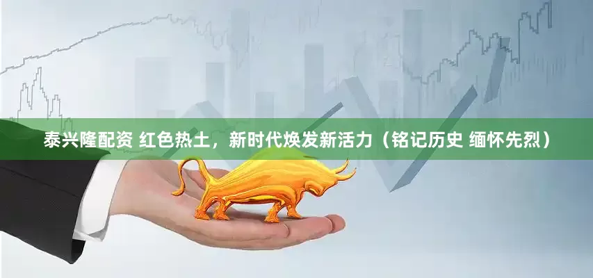 泰兴隆配资 红色热土，新时代焕发新活力（铭记历史 缅怀先烈）