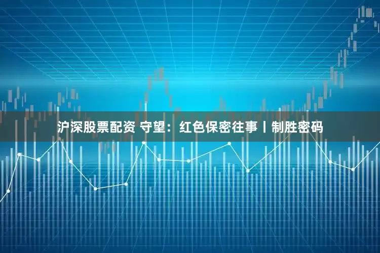 沪深股票配资 守望：红色保密往事丨制胜密码