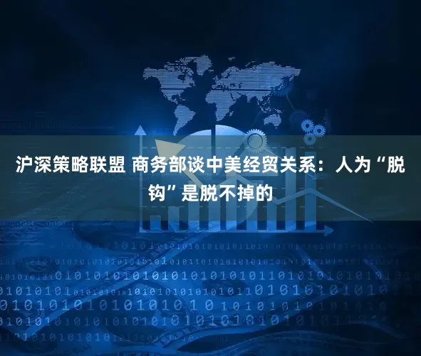 沪深策略联盟 商务部谈中美经贸关系：人为“脱钩”是脱不掉的