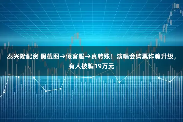 泰兴隆配资 假截图→假客服→真转账！演唱会购票诈骗升级，有人被骗19万元