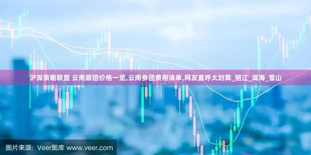 沪深策略联盟 云南跟团价格一览,云南参团费用清单,网友直呼太划算_丽江_洱海_雪山