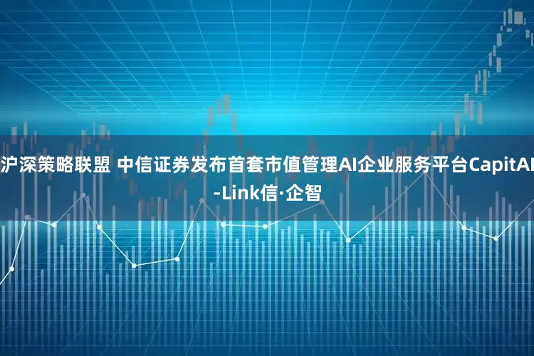 沪深策略联盟 中信证券发布首套市值管理AI企业服务平台CapitAI-Link信·企智