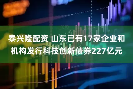泰兴隆配资 山东已有17家企业和机构发行科技创新债券227亿元
