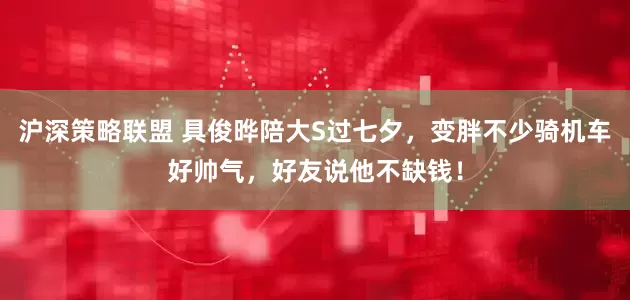 沪深策略联盟 具俊晔陪大S过七夕，变胖不少骑机车好帅气，好友说他不缺钱！