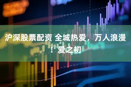 沪深股票配资 全城热爱，万人浪漫！爱之初
