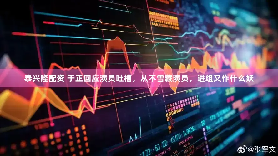 泰兴隆配资 于正回应演员吐槽，从不雪藏演员，进组又作什么妖