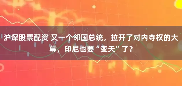 沪深股票配资 又一个邻国总统，拉开了对内夺权的大幕，印尼也要“变天”了？