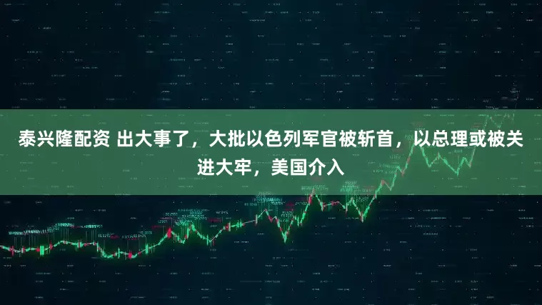 泰兴隆配资 出大事了，大批以色列军官被斩首，以总理或被关进大牢，美国介入