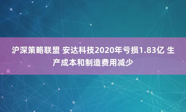 沪深策略联盟 安达科技2020年亏损1.83亿 生产成本和制造费用减少